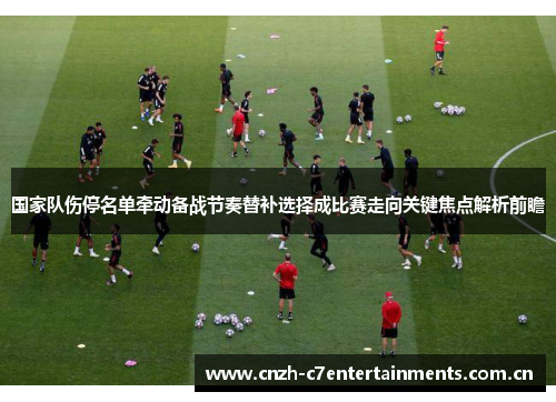 国家队伤停名单牵动备战节奏替补选择成比赛走向关键焦点解析前瞻