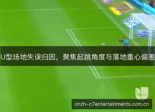 U型场地失误归因,聚焦起跳角度与落地重心偏差 U型场地失误归因,聚焦起跳角度与落地重心偏差