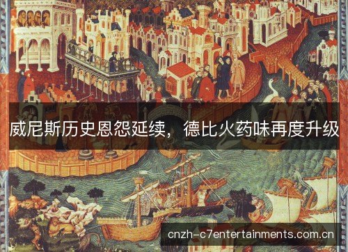 威尼斯历史恩怨延续,德比火药味再度升级 威尼斯历史恩怨延续,德比火药味再度升级