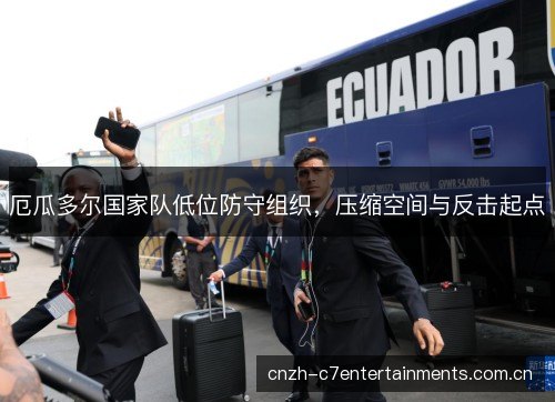 厄瓜多尔国家队低位防守组织,压缩空间与反击起点 厄瓜多尔国家队低位防守组织,压缩空间与反击起点