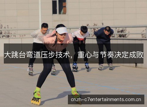 大跳台弯道压步技术,重心与节奏决定成败 大跳台弯道压步技术,重心与节奏决定成败