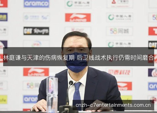 林庭谦与天津的伤病恢复期 后卫线战术执行仍需时间磨合 林庭谦与天津的伤病恢复期 后卫线战术执行仍需时间磨合